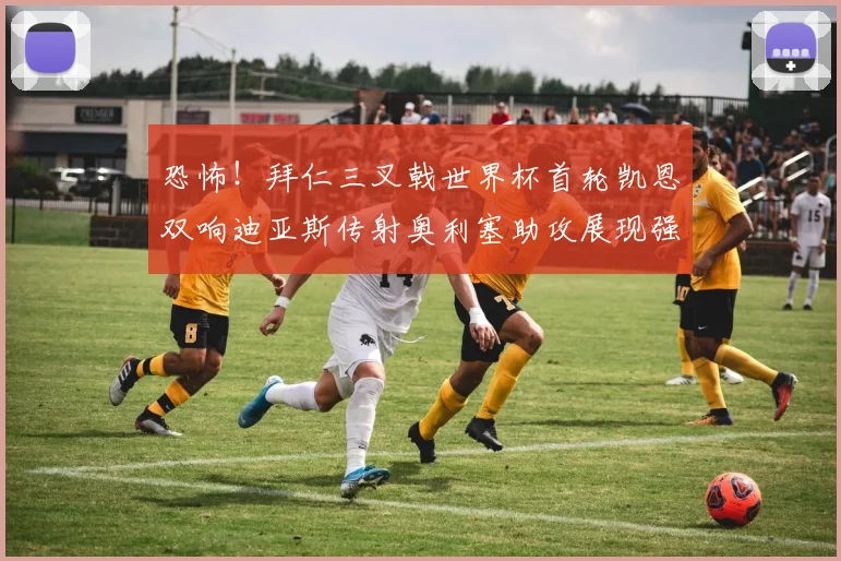 恐怖！拜仁三叉戟世界杯首轮凯恩双响迪亚斯传射奥利塞助攻展现强大实力