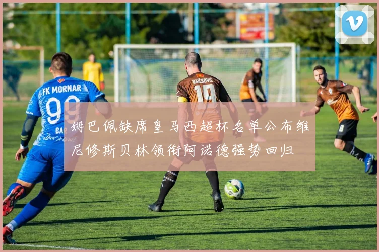 姆巴佩缺席皇马西超杯名单公布维尼修斯贝林领衔阿诺德强势回归