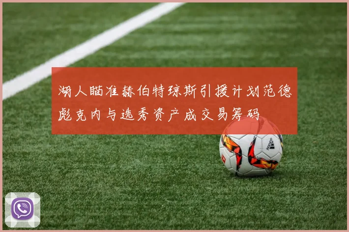 湖人瞄准赫伯特琼斯引援计划范德彪克内与选秀资产成交易筹码