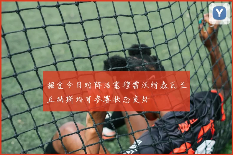 掘金今日对阵活塞穆雷沃特森瓦兰丘纳斯均可参赛状态良好