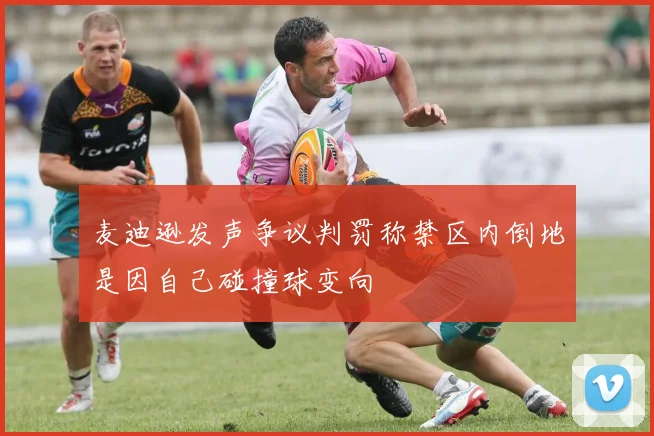 麦迪逊发声争议判罚称禁区内倒地是因自己碰撞球变向