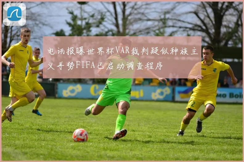 电讯报曝世界杯VAR裁判疑似种族主义手势FIFA已启动调查程序