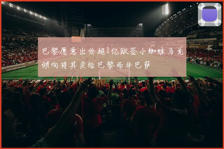 巴黎愿意出价超1亿欧签小蜘蛛马竞倾向将其卖给巴黎而非巴萨