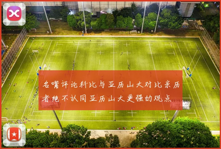 名嘴评论科比与亚历山大对比亲历者绝不认同亚历山大更强的观点