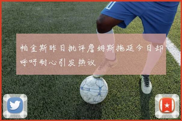 帕金斯昨日批评詹姆斯拖延今日却呼吁耐心引发热议