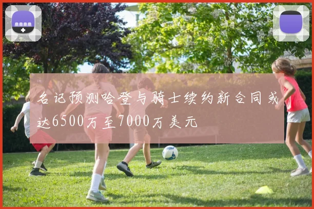 名记预测哈登与骑士续约新合同或达6500万至7000万美元