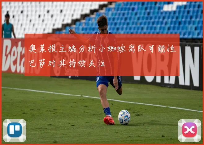 奥莱报主编分析小蜘蛛离队可能性巴萨对其持续关注