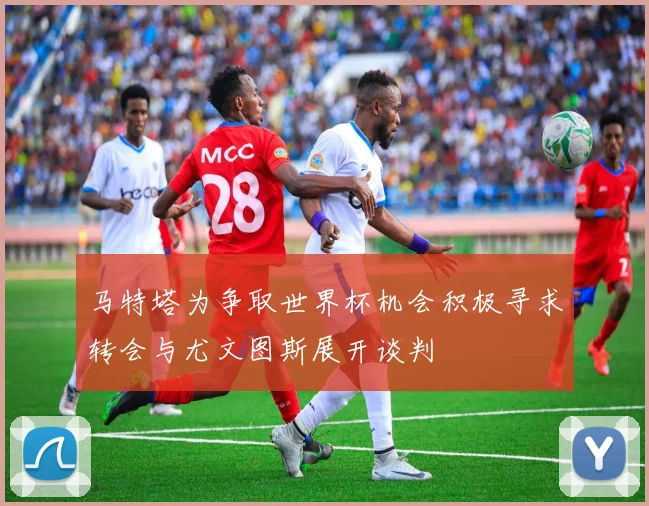 马特塔为争取世界杯机会积极寻求转会与尤文图斯展开谈判