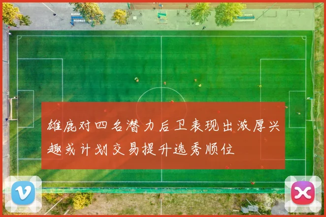 雄鹿对四名潜力后卫表现出浓厚兴趣或计划交易提升选秀顺位