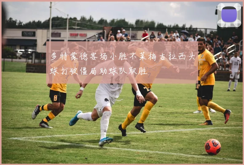 多特蒙德客场小胜不莱梅吉拉西头球打破僵局助球队取胜