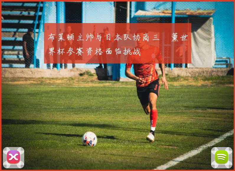 布莱顿主帅与日本队协商三笘薰世界杯参赛资格面临挑战