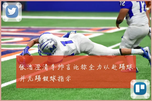 张浩澄清李帅言论称全力以赴踢球并无踢假球指示