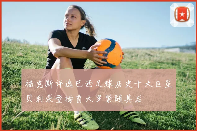 福克斯评选巴西足球历史十大巨星贝利荣登榜首大罗紧随其后