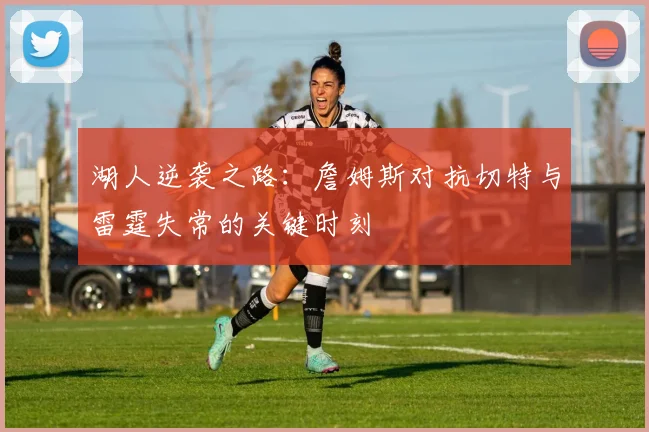 湖人逆袭之路：詹姆斯对抗切特与雷霆失常的关键时刻