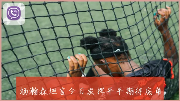 杨瀚森坦言今日发挥平平期待底角获得更多传球并称自己在移动上有所进步