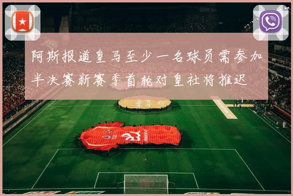 阿斯报道皇马至少一名球员需参加半决赛新赛季首轮对皇社将推迟