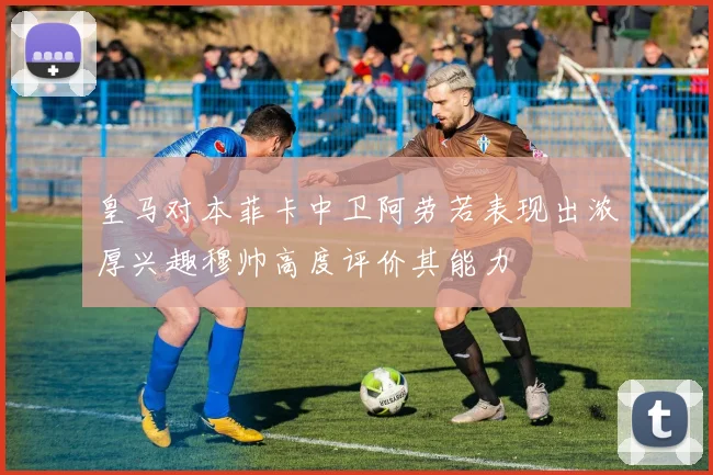 皇马对本菲卡中卫阿劳若表现出浓厚兴趣穆帅高度评价其能力