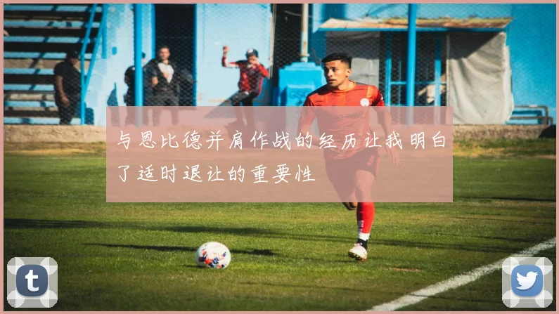 与恩比德并肩作战的经历让我明白了适时退让的重要性