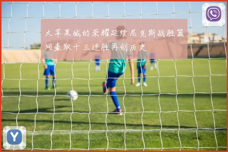 大苹果城的荣耀延续尼克斯战胜篮网豪取十三连胜再创历史