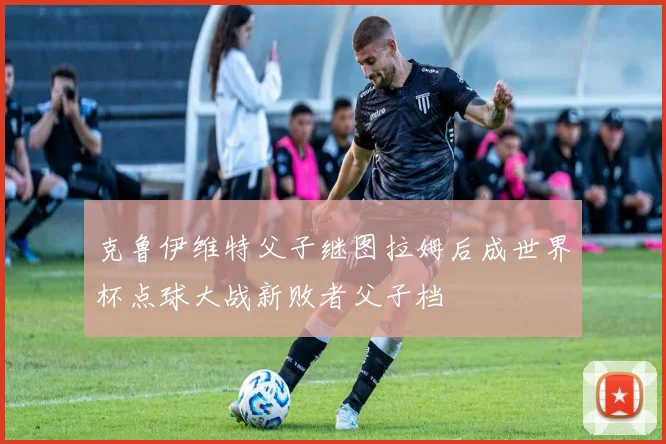 克鲁伊维特父子继图拉姆后成世界杯点球大战新败者父子档
