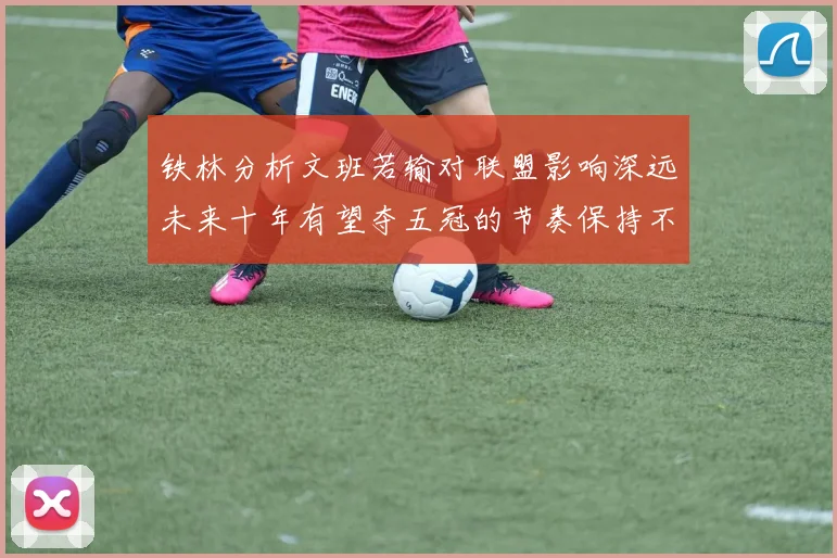 铁林分析文班若输对联盟影响深远未来十年有望夺五冠的节奏保持不变