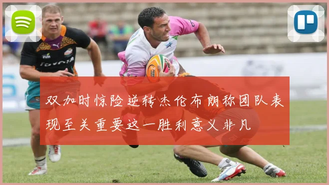 双加时惊险逆转杰伦布朗称团队表现至关重要这一胜利意义非凡