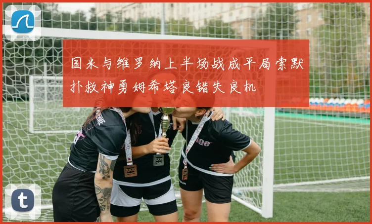 国米与维罗纳上半场战成平局索默扑救神勇姆希塔良错失良机