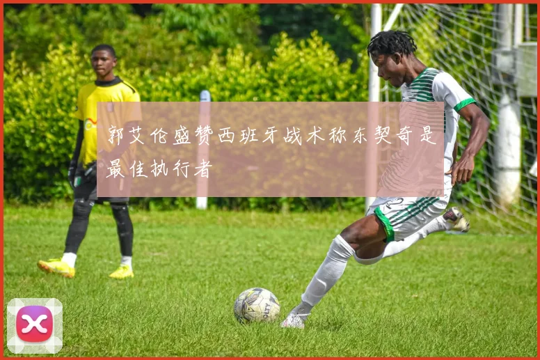 郭艾伦盛赞西班牙战术称东契奇是最佳执行者