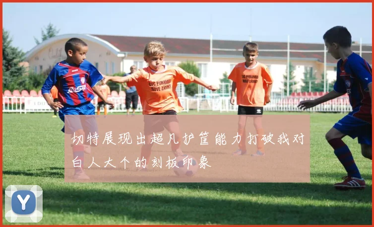 切特展现出超凡护筐能力打破我对白人大个的刻板印象