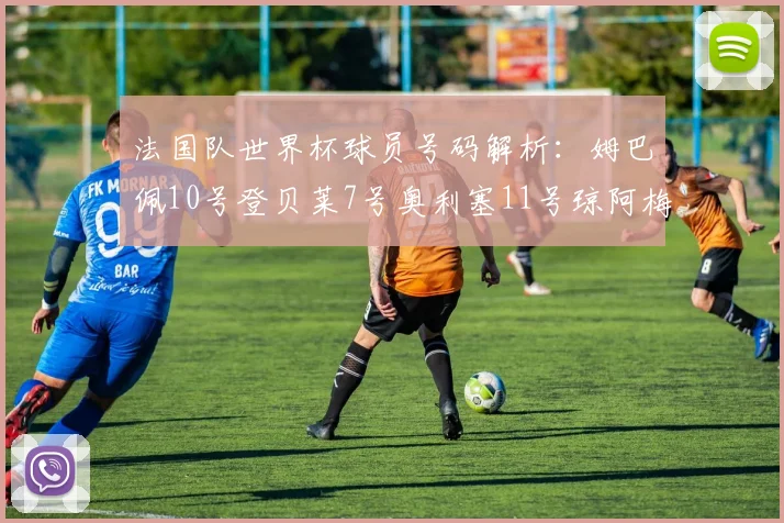 法国队世界杯球员号码解析：姆巴佩10号登贝莱7号奥利塞11号琼阿梅尼8号